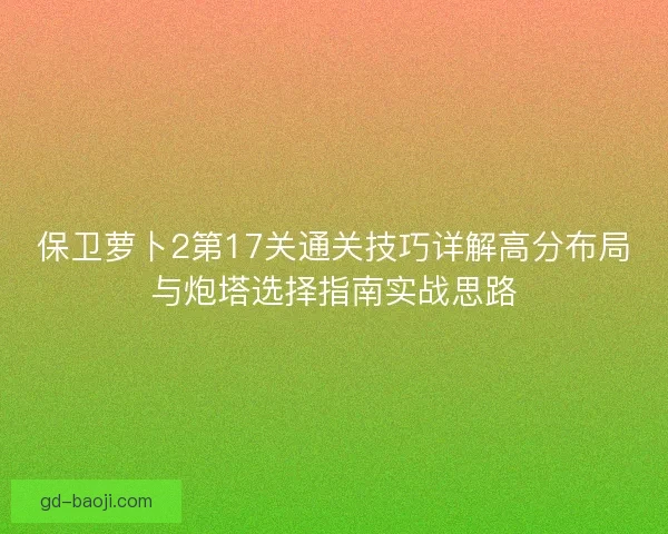 保卫萝卜2第17关通关技巧详解高分布局与炮塔选择指南实战思路
