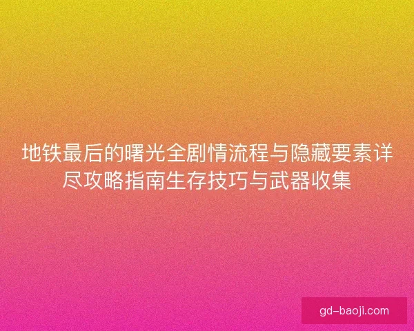 地铁最后的曙光全剧情流程与隐藏要素详尽攻略指南生存技巧与武器收集
