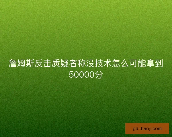 詹姆斯反击质疑者称没技术怎么可能拿到50000分