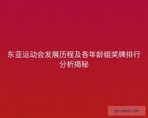 东亚运动会发展历程及各年龄组奖牌排行分析揭秘