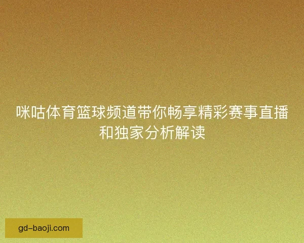 咪咕体育篮球频道带你畅享精彩赛事直播和独家分析解读