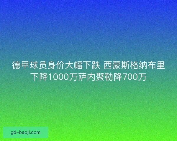 德甲球员身价大幅下跌 西蒙斯格纳布里下降1000万萨内聚勒降700万