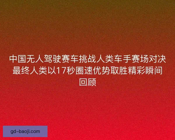 中国无人驾驶赛车挑战人类车手赛场对决最终人类以17秒圈速优势取胜精彩瞬间回顾