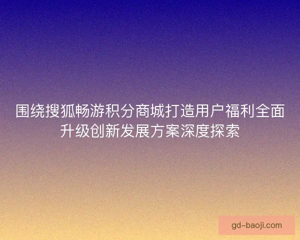 围绕搜狐畅游积分商城打造用户福利全面升级创新发展方案深度探索