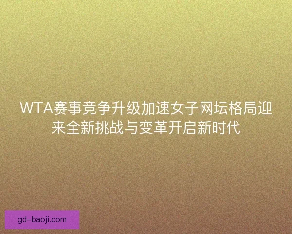 WTA赛事竞争升级加速女子网坛格局迎来全新挑战与变革开启新时代