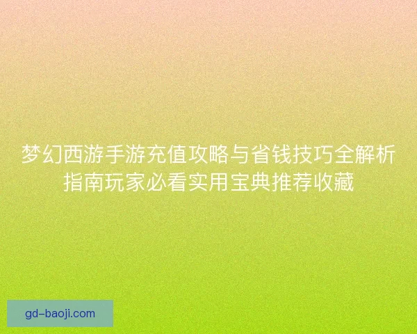 梦幻西游手游充值攻略与省钱技巧全解析指南玩家必看实用宝典推荐收藏