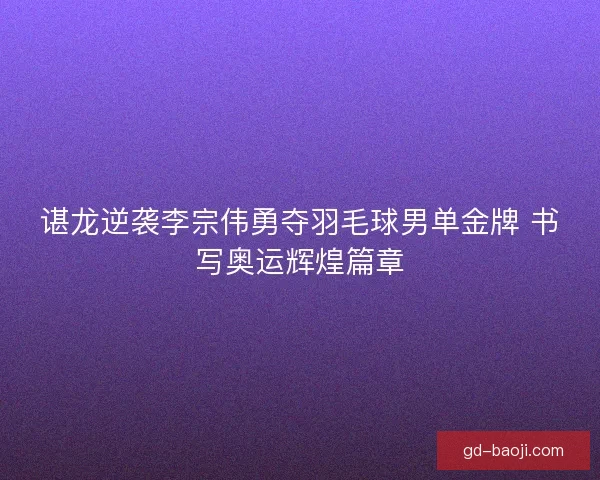 谌龙逆袭李宗伟勇夺羽毛球男单金牌 书写奥运辉煌篇章